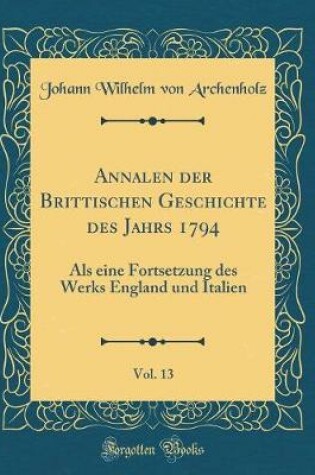 Cover of Annalen der Brittischen Geschichte des Jahrs 1794, Vol. 13: Als eine Fortsetzung des Werks England und Italien (Classic Reprint)