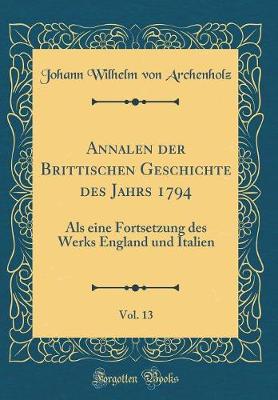 Book cover for Annalen der Brittischen Geschichte des Jahrs 1794, Vol. 13: Als eine Fortsetzung des Werks England und Italien (Classic Reprint)