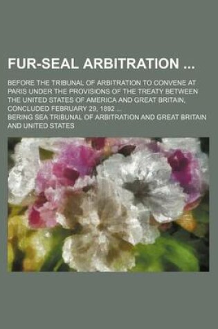 Cover of Fur-Seal Arbitration; Before the Tribunal of Arbitration to Convene at Paris Under the Provisions of the Treaty Between the United States of America and Great Britain, Concluded February 29, 1892