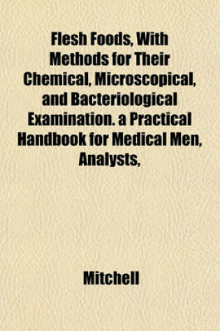 Cover of Flesh Foods, with Methods for Their Chemical, Microscopical, and Bacteriological Examination. a Practical Handbook for Medical Men, Analysts,