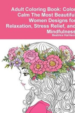 Cover of Adult Coloring Book: Color Calm The Most Beautiful Women Designs for Relaxation, Stress Relief, and Mindfulness