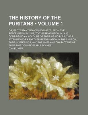 Book cover for The History of the Puritans (Volume 1 ); Or, Protestant Nonconformists, from the Reformation in 1517, to the Revolution in 1688 Comprising an Account of Their Principles, Their Attempts for a Farther Reformation in the Church, Their Sufferings, and the Li