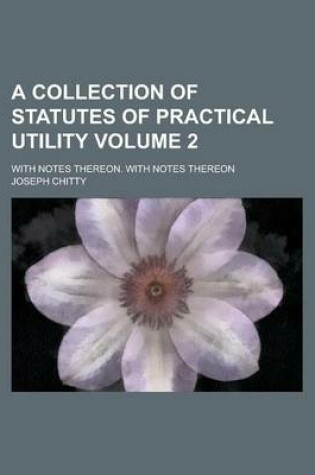 Cover of A Collection of Statutes of Practical Utility; With Notes Thereon. with Notes Thereon Volume 2