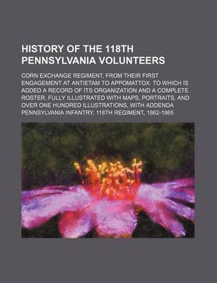 Book cover for History of the 118th Pennsylvania Volunteers; Corn Exchange Regiment, from Their First Engagement at Antietam to Appomattox. to Which Is Added a Record of Its Organization and a Complete Roster. Fully Illustrated with Maps, Portraits, and Over One Hundred