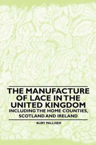 Cover of The Manufacture of Lace in the United Kingdom - Including the Home Counties, Scotland and Ireland