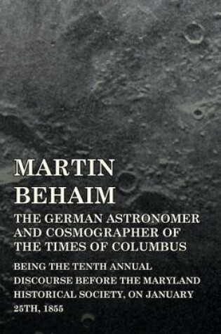 Cover of Martin Behaim, The German Astronomer And Cosmographer Of The Times Of Columbus; Being The Tenth Annual Discourse Before The Maryland Historical Society, On January 25Th, 1855