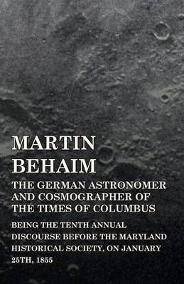 Book cover for Martin Behaim, The German Astronomer And Cosmographer Of The Times Of Columbus; Being The Tenth Annual Discourse Before The Maryland Historical Society, On January 25Th, 1855