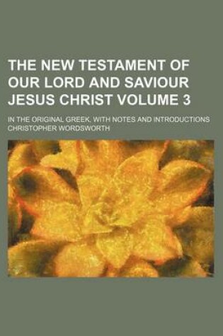 Cover of The New Testament of Our Lord and Saviour Jesus Christ Volume 3; In the Original Greek, with Notes and Introductions