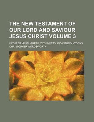 Book cover for The New Testament of Our Lord and Saviour Jesus Christ Volume 3; In the Original Greek, with Notes and Introductions