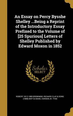 Book cover for An Essay on Percy Bysshe Shelley ...Being a Reprint of the Introductory Essay Prefixed to the Volume of [25 Spurious] Letters of Shelley Published by Edward Moxon in 1852