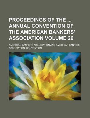 Book cover for Proceedings of the Annual Convention of the American Bankers' Association Volume 26