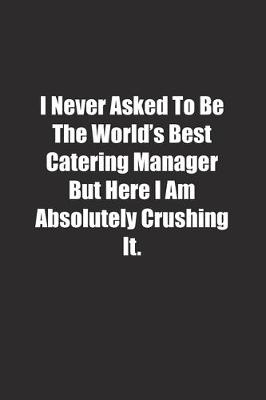 Book cover for I Never Asked To Be The World's Best Catering Manager But Here I Am Absolutely Crushing It.