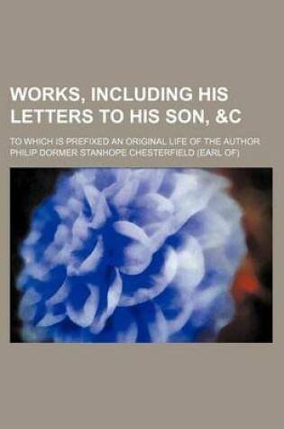 Cover of Works, Including His Letters to His Son,   To Which Is Prefixed an Original Life of the Author