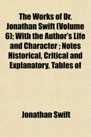 Cover of The Works of Dr. Jonathan Swift (Volume 6); With the Author's Life and Character; Notes Historical, Critical and Explanatory, Tables of