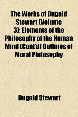 Book cover for The Works of Dugald Stewart (Volume 3); Elements of the Philosophy of the Human Mind (Cont'd) Outlines of Moral Philosophy