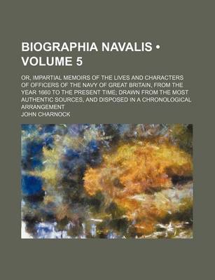 Book cover for Biographia Navalis (Volume 5); Or, Impartial Memoirs of the Lives and Characters of Officers of the Navy of Great Britain, from the Year 1660 to the Present Time Drawn from the Most Authentic Sources, and Disposed in a Chronological Arrangement