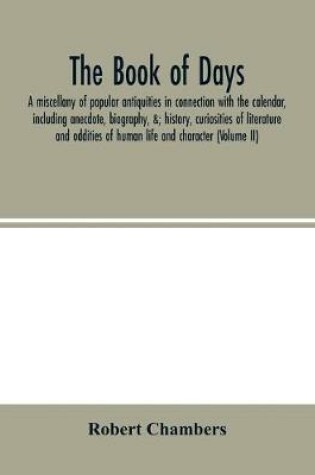 Cover of The book of days, a miscellany of popular antiquities in connection with the calendar, including anecdote, biography,   history, curiosities of literature and oddities of human life and character (Volume II)