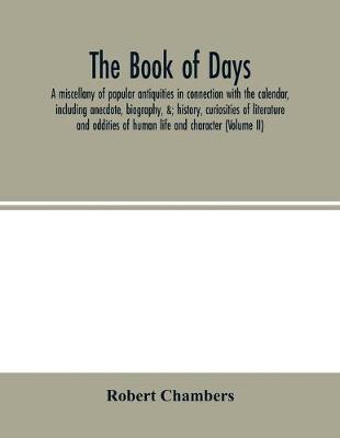 Book cover for The book of days, a miscellany of popular antiquities in connection with the calendar, including anecdote, biography,   history, curiosities of literature and oddities of human life and character (Volume II)