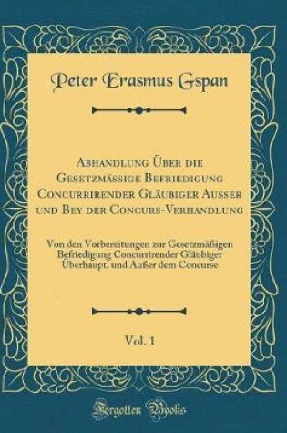 Cover of Abhandlung Über Die Gesetzmässige Befriedigung Concurrirender Gläubiger Außer Und Bey Der Concurs-Verhandlung, Vol. 1