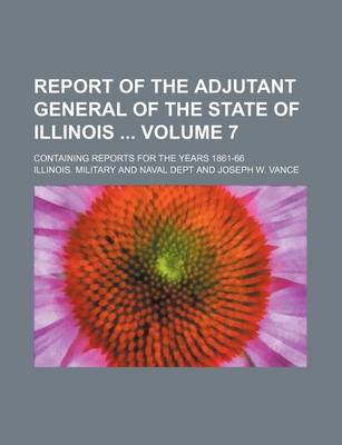 Book cover for Report of the Adjutant General of the State of Illinois Volume 7; Containing Reports for the Years 1861-66