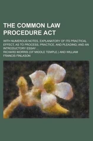 Cover of The Common Law Procedure ACT; With Numerous Notes, Explanatory of Its Practical Effect, as to Process, Practice, and Pleading; And an Introductory Ess