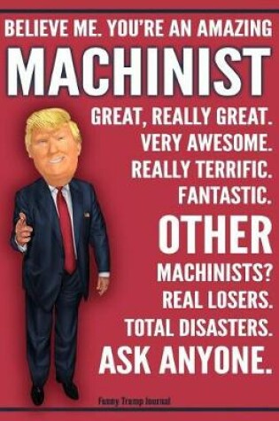 Cover of Funny Trump Journal - Believe Me. You're An Amazing Machinist Other Machinists Total Disasters. Ask Anyone.