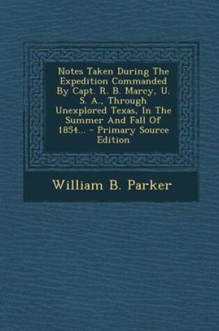 Cover of Notes Taken During the Expedition Commanded by Capt. R. B. Marcy, U. S. A., Through Unexplored Texas, in the Summer and Fall of 1854... - Primary Source Edition