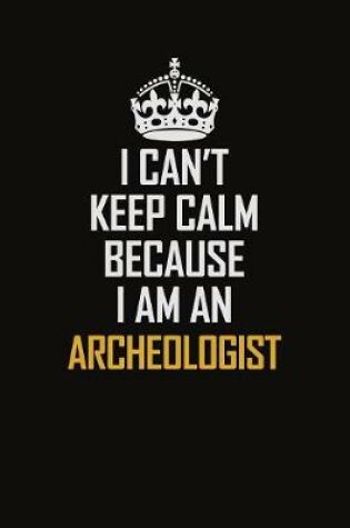 Cover of I Can't Keep Calm Because I Am An Archeologist