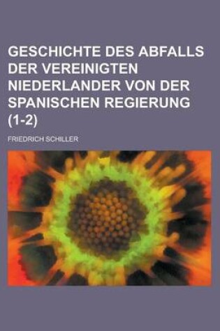 Cover of Geschichte Des Abfalls Der Vereinigten Niederlander Von Der Spanischen Regierung (1-2)