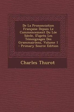 Cover of de La Prononciation Francaise Depuis Le Commencement Du Loe Siecle, D'Apres Les Temoignages Des Grammairiens, Volume 1 - Primary Source Edition