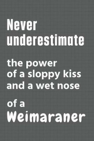 Cover of Never underestimate the power of a sloppy kiss and a wet nose of a Weimaraner