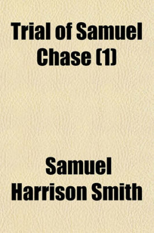 Cover of Trial of Samuel Chase (Volume 1); An Associate Justice of the Supreme Court of the United States, Impeached by the House of Representatives, for High Crimes and Misdemeanors, Before the Senate of the United States