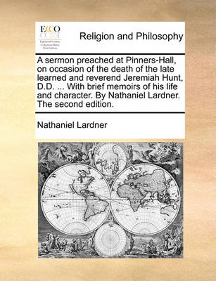 Book cover for A Sermon Preached at Pinners-Hall, on Occasion of the Death of the Late Learned and Reverend Jeremiah Hunt, D.D. ... with Brief Memoirs of His Life and Character. by Nathaniel Lardner. the Second Edition.