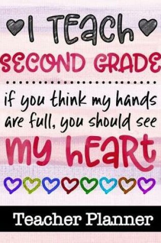 Cover of I Teach Second Grade If You Think My Hands Are Full You Should See My Heart - Teacher Planner