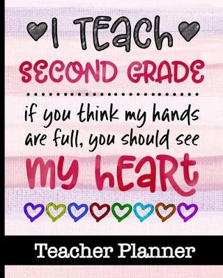 Book cover for I Teach Second Grade If You Think My Hands Are Full You Should See My Heart - Teacher Planner