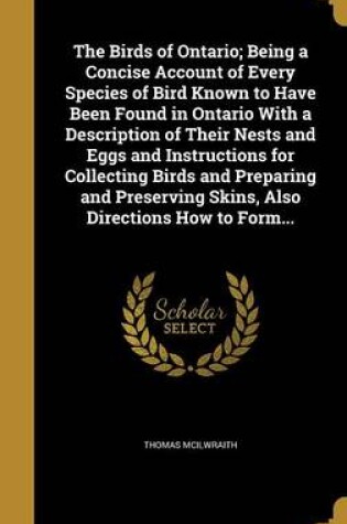 Cover of The Birds of Ontario; Being a Concise Account of Every Species of Bird Known to Have Been Found in Ontario with a Description of Their Nests and Eggs and Instructions for Collecting Birds and Preparing and Preserving Skins, Also Directions How to Form...