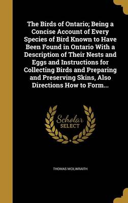 Book cover for The Birds of Ontario; Being a Concise Account of Every Species of Bird Known to Have Been Found in Ontario with a Description of Their Nests and Eggs and Instructions for Collecting Birds and Preparing and Preserving Skins, Also Directions How to Form...