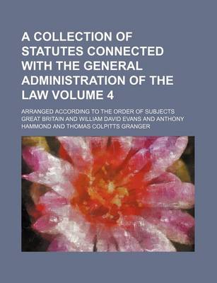 Book cover for A Collection of Statutes Connected with the General Administration of the Law Volume 4; Arranged According to the Order of Subjects