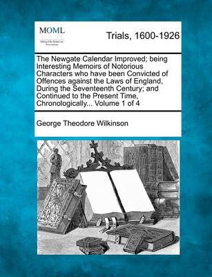 Book cover for The Newgate Calendar Improved; Being Interesting Memoirs of Notorious Characters Who Have Been Convicted of Offences Against the Laws of England, During the Seventeenth Century; And Continued to the Present Time, Chronologically... Volume 1 of 4