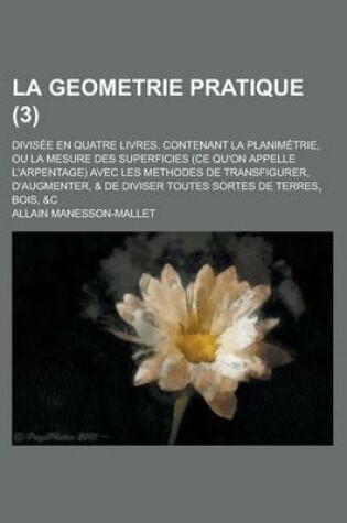 Cover of La Geometrie Pratique; Divisee En Quatre Livres. Contenant La Planimetrie, Ou La Mesure Des Superficies (Ce Qu'on Appelle L'Arpentage) Avec Les Metho