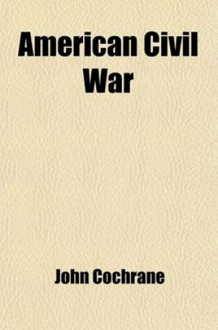 Cover of American Civil War; Memories of Incidents Connected with the Rebellion Including the Proposition Made November, 1861, When Gen. J. Cochrane Advocated the Arming of the Slaves from Writings