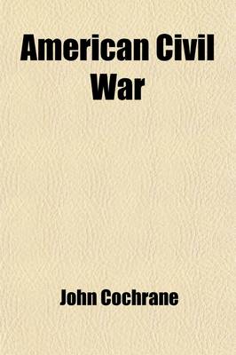 Book cover for American Civil War; Memories of Incidents Connected with the Rebellion Including the Proposition Made November, 1861, When Gen. J. Cochrane Advocated the Arming of the Slaves from Writings