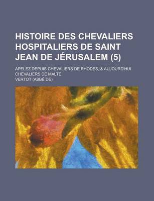 Book cover for Histoire Des Chevaliers Hospitaliers de Saint Jean de Jerusalem; Apelez Depuis Chevaliers de Rhodes, & Aujourd'hui Chevaliers de Malte (5 )