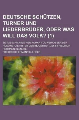 Cover of Deutsche Schutzen, Turner Und Liederbruder, Oder Was Will Das Volk?; Zeitgeschichtlicher Roman Vom Verfasser Der Romane "Die Ritter Der Industrie" ... [D. I. Friedrich Hermann Klencke] Volume 1