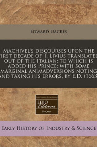 Cover of Machivel's Discourses Upon the First Decade of T. Livius Translated Out of the Italian; To Which Is Added His Prince; With Some Marginal Animadversions Noting and Taxing His Errors, by E.D. (1663)