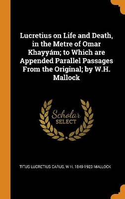 Book cover for Lucretius on Life and Death, in the Metre of Omar Khayy m; To Which Are Appended Parallel Passages from the Original; By W.H. Mallock