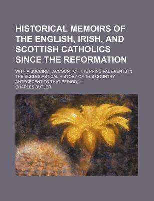 Book cover for Historical Memoirs of the English, Irish, and Scottish Catholics Since the Reformation; With a Succinct Account of the Principal Events in the Ecclesiastical History of This Country Antecedent to That Period,