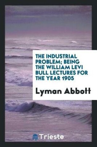 Cover of The Industrial Problem; Being the William Levi Bull Lectures for the Year 1905