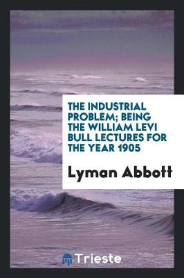 Book cover for The Industrial Problem; Being the William Levi Bull Lectures for the Year 1905