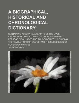 Book cover for A Biographical, Historical and Chronological Dictionary; Containing Accurate Accounts of the Lives, Characters, and Actions, of the Most Eminent Persons of All Ages and All Countries Including the Revolutions of States, and the